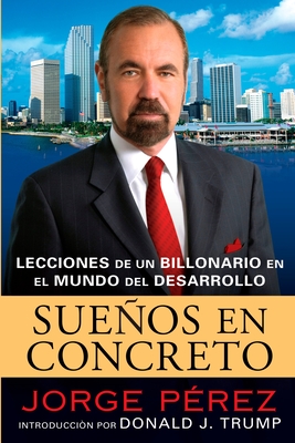 Suenos En Concreto: Lecciones de Un Billonario En El Mundo del Desarrollo - Perez, Jorge, and Trump, Donald J (Foreword by), and Camacho-Koppel, Rosario (Translated by)