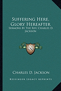 Suffering Here, Glory Hereafter: Sermons by the REV. Charles D. Jackson