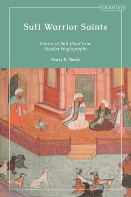 Sufi Warrior Saints: Stories of Sufi Jihad from Muslim Hagiography - Neale, Harry S