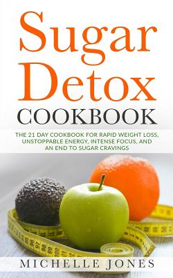 Sugar Detox Cookbook: The 21 Day Cookbook for Rapid Weight Loss, Unstoppable Energy, Intense Focus, and an End to Sugar Cravings - Over 45 Recipes - Jones, Michelle