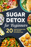 Sugar Detox for Beginners: 20 Creative Sugar-Free Meal Recipes for Weight Loss: Detox Diet