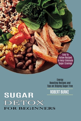 Sugar Detox for Beginners: Easy to Follow Recipes to Help Eliminate Sugar Cravings (Energy Boosting Recipes and Tips on Staying Sugar Free) - Burke, Robert