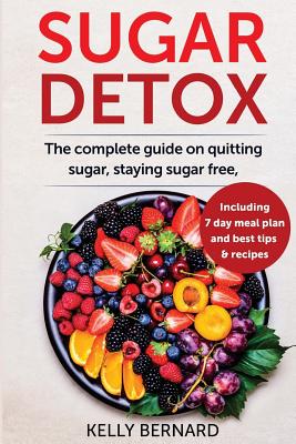 Sugar Detox: The Complete Guide To Quitting Sugar And Staying Sugar-Free, Including 7 Day Meal Plan, Best Tips, And Recipes - Bernard, Kelly