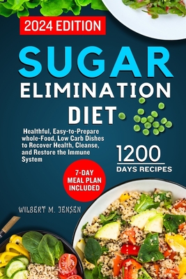 Sugar Elimination Diet Cookbook 2024: 7-day meal plan includes healthful, easy-to-prepare whole-food, low carb dishes to recover health, cleanse, and restore the immune system - M Jensen, Wilbert