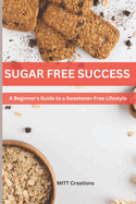 Sugar-Free Success: A Beginner's Guide to a Sweetener-Free Lifestyle