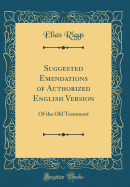 Suggested Emendations of Authorized English Version: Of the Old Testament (Classic Reprint)