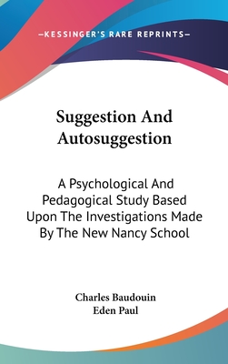 Suggestion And Autosuggestion: A Psychological And Pedagogical Study Based Upon The Investigations Made By The New Nancy School - Baudouin, Charles, and Paul, Eden (Translated by)