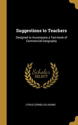 Suggestions to Teachers: Designed to Accompany a Text-book of Commercial Geography - Adams, Cyrus Cornelius