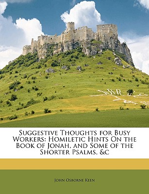 Suggestive Thoughts for Busy Workers: Homiletic Hints on the Book of Jonah, and Some of the Shorter Psalms, &c - Keen, John Osborne