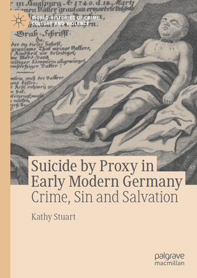 Suicide by Proxy in Early Modern Germany: Crime, Sin and Salvation - Stuart, Kathy