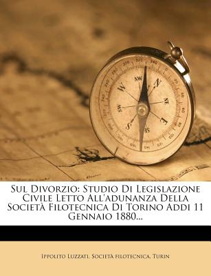 Sul Divorzio: Studio Di Legislazione Civile Letto All'adunanza Della Societa Filotecnica Di Torino Addi 11 Gennaio 1880... - Luzzati, Ippolito, and Filotecnica, Societ?, and Turin