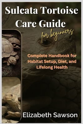 Sulcata Tortoise Care Guide for Beginners: Complete Handbook for Habitat Setup, Diet, and Lifelong Health - Sawson, Elizabeth