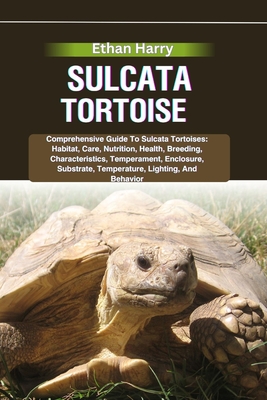 Sulcata Tortoise: Comprehensive Guide To Sulcata Tortoises: Habitat, Care, Nutrition, Health, Breeding, Characteristics, Temperament, Enclosure, Substrate, Temperature, Lighting, And Behavior - Harry, Ethan