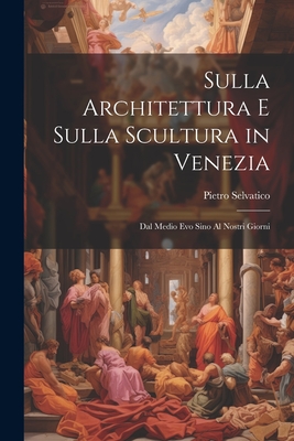 Sulla Architettura E Sulla Scultura in Venezia: Dal Medio Evo Sino Al Nostri Giorni - Selvatico, Pietro