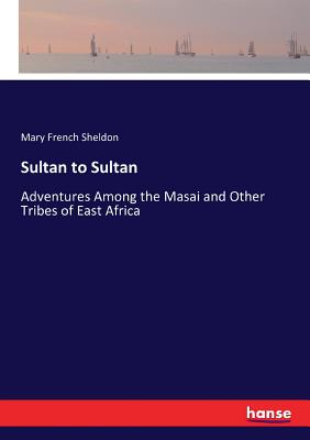 Sultan to Sultan: Adventures Among the Masai and Other Tribes of East Africa - Sheldon, Mary French