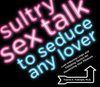 Sultry Sex Talk to Seduce Any Lover: Lust-Inducing Lingo and Titillating Tactics for Maximizing Your Pleasure - Fulbright, Yvonne K, PhD, M S