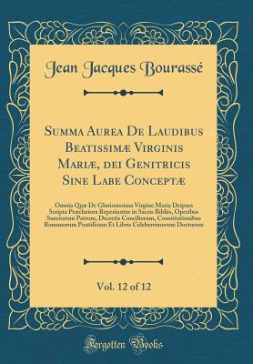 Summa Aurea de Laudibus Beatissim Virginis Mari, Dei Genitricis Sine Labe Concept, Vol. 12 of 12: Omnia Qu de Gloriosissima Virgine Maria Deipara Scripta Prclariora Reperiuntur in Sacris Bibliis, Operibus Sanctorum Patrum, Decretis Conciliorum, - Bourasse, Jean Jacques