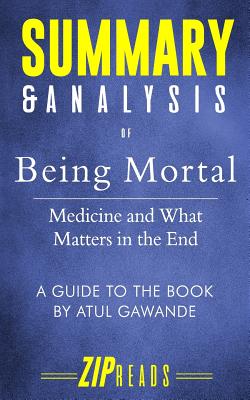 Summary & Analysis of Being Mortal: Medicine and What Matters in the End - A Guide to the Book by Atul Gawande - Zip Reads