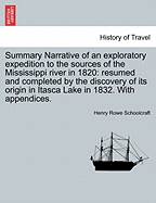 Summary Narrative of an Exploratory Expedition to the Sources of the Mississippi River, in 1820: Resumed and Completed, by the Discovery of Its Origin in Itasca Lake, in 1832. by Authority of the United States. with Appendices, Comprising ... All of the O