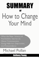 Summary of How to Change Your Mind: What the New Science of Psychedelics Teaches Us about Consciousness, Dying, Addiction, Depression, and Transcendence by Michael Pollan
