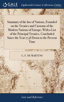 Summary of the law of Nations, Founded on the Treaties and Customs of the Modern Nations of Europe; With a List of the Principal Treaties, Concluded Since the Year 1748 Down to the Present Time - Martens, G F De