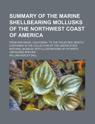 Summary of the Marine Shellbearing Mollusks of the Northwest Coast of America; From San Diego, California, to the Polar Sea, Mostly Contained in the Collection of the United State National Museum, with Illustrations of Hitherto Unfigured Species - Dall, William Healey