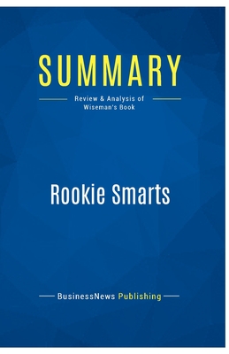 Summary: Rookie Smarts: Review and Analysis of Wiseman's Book - Businessnews Publishing, and Wiseman, Liz