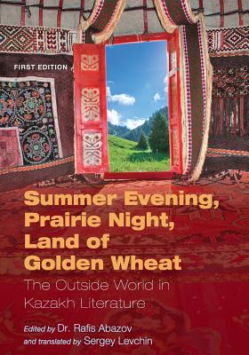 Summer Evening, Prairie Night, Land of Golden Wheat: The Outside World in Kazakh Literature - Abazov, Rafis (Editor), and Levchin, Sergey (Translated by)