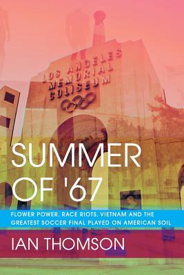 Summer Of '67: Flower Power, Race Riots, Vietnam and the Greatest Soccer Final Played on American Soil - Thomson, Ian
