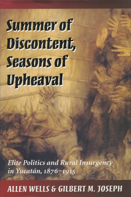 Summer of Discontent, Seasons of Upheaval: Elite Politics and Rural Insurgency in Yucatn, 1876-1915 - Wells, Allen, and Joseph, Gilbert M