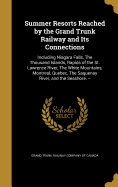 Summer Resorts Reached by the Grand Trunk Railway and Its Connections: Including Niagara Falls, The Thousand Islands, Rapids of the St. Lawrence River, The White Mountains, Montreal, Quebec, The Saquenay River, and the Seashore. --