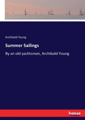 Summer Sailings: By an old yachtsman, Archibald Young - Young, Archibald