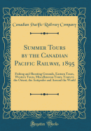 Summer Tours by the Canadian Pacific Railway, 1895: Fishing and Shooting Grounds, Eastern Tours, Western Tours, Miscellaneous Tours, Tours to the Orient, the Antipodes and Around the World (Classic Reprint)