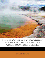Summer Vacations at Moosehead Lake and Vicinity. a Practical Guide-Book for Tourists
