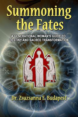 Summoning the Fates: A Guide to Destiny and Sacred Transformation - Budapest, Zsuzsanna E, Dr.