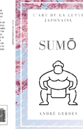 Sumo: l'art de la lutte japonaise: Le petit guide et l'ouvrage de r?f?rence sur la technique, la terminologie et la tradition du sport japonais