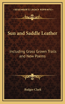 Sun and Saddle Leather: Including Grass Grown Trails and New Poems - Clark, Badger