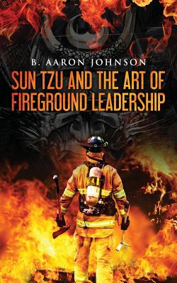 Sun Tzu and the Art of Fireground Leadership - Johnson, B Aaron