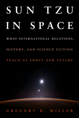 Sun Tzu in Space: What International Relations, History, and Science Fiction Teach Us about Our Future - Miller, Gregory D