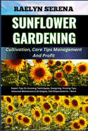 SUNFLOWER GARDENING Cultivation, Care Tips Management And Profit: Expert Tips On Growing Techniques, Designing, Pruning Tips, Seasonal Maintenance Strategies, Soil Requirements + More