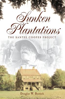 Sunken Plantations: The Santee Cooper Project - Bostick, Douglas W