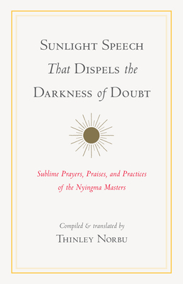 Sunlight Speech That Dispels the Darkness of Doubt: Sublime Prayers, Praises, and Practices of the Nyingma Masters - Norbu, Thinley (Translated by), and Longchenpa, and Lingpa, Jigme