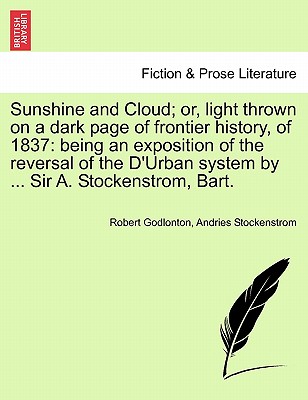 Sunshine and Cloud; Or, Light Thrown on a Dark Page of Frontier History, of 1837: Being an Exposition of the Reversal of the D'Urban System by ... Sir A. Stockenstrom, Bart. - Godlonton, Robert, and Stockenstrom, Andries