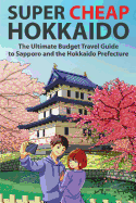 Super Cheap Hokkaido: The Ultimate Budget Travel Guide to Sapporo and the Hokkaido Prefecture
