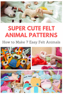 Super Cute Felt Animal Patterns: How to Make 7 Easy Felt Animals