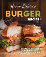 Super Delicious Burger Recipes: The Must-Try Menu that Will Elevate Your Burger Game