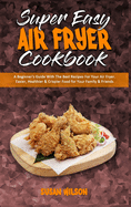 Super Easy Air Fryer Cookbook: A Beginner's Guide With The Best Recipes For Your Air Fryer. Easier, Healthier & Crispier Food for Your Family & Friends