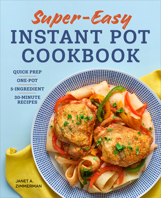 Super Easy Instant Pot Cookbook: Quick Prep, One-Pot, 5-Ingredient, 30-Minute Recipes - Zimmerman, Janet