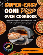 Super-Easy Ooni Pizza Oven Cookbook: The Beginner's Guide to Mastering Outdoor Pizza Making: From Classic Pizzas to Restaurant-Quality Roasts and Other Delights with FULL COLOR PICTURES