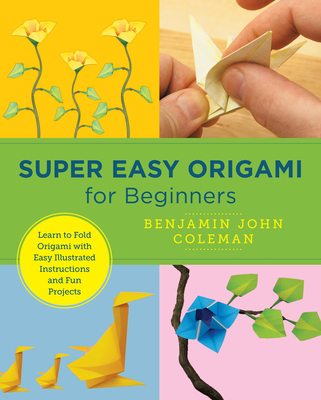 Super Easy Origami for Beginners: Learn to Fold Origami with Easy Illustrated Instructions and Fun Projects - Coleman, Benjamin John